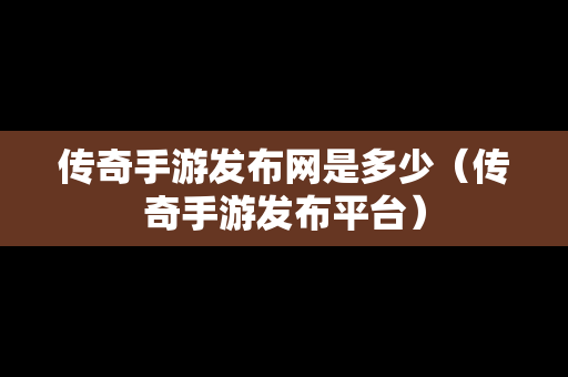 传奇手游发布网是多少（传奇手游发布平台）