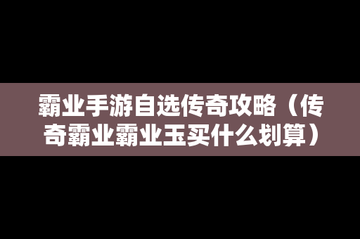 霸业手游自选传奇攻略（传奇霸业霸业玉买什么划算）