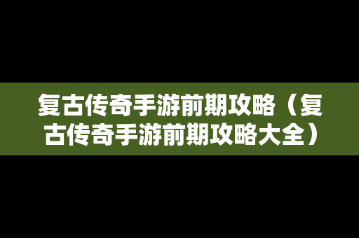 复古传奇手游前期攻略（复古传奇手游前期攻略大全）