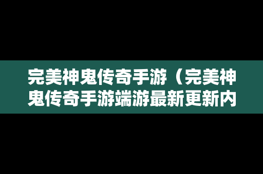 完美神鬼传奇手游（完美神鬼传奇手游端游最新更新内容介绍）