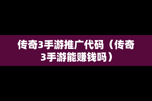 传奇3手游推广代码（传奇3手游能赚钱吗）