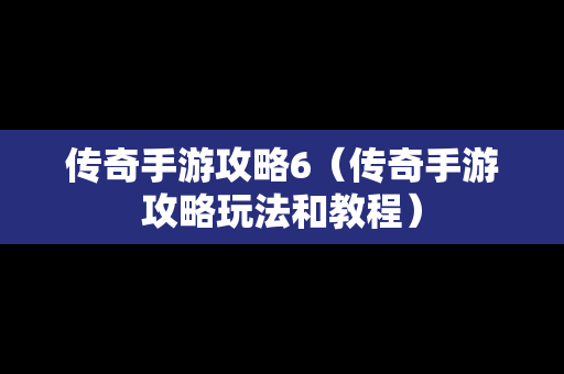 传奇手游攻略6（传奇手游攻略玩法和教程）