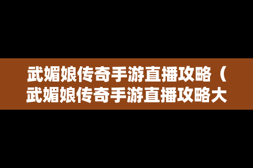 武媚娘传奇手游直播攻略（武媚娘传奇手游直播攻略大全）