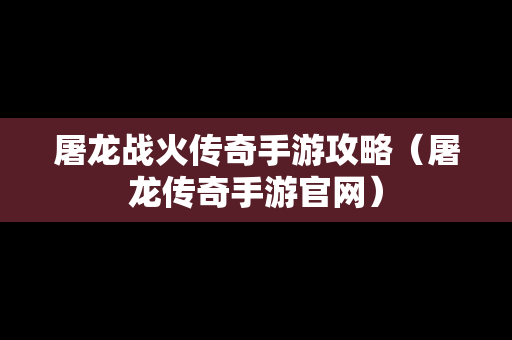 屠龙战火传奇手游攻略（屠龙传奇手游官网）