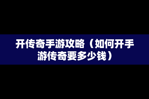 开传奇手游攻略（如何开手游传奇要多少钱）