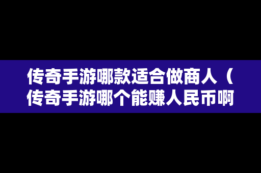 传奇手游哪款适合做商人（传奇手游哪个能赚人民币啊）