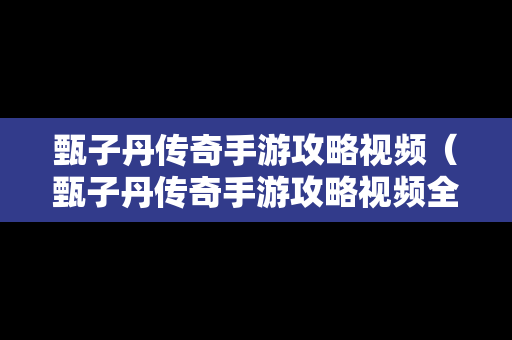 甄子丹传奇手游攻略视频（甄子丹传奇手游攻略视频全集）