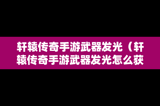 轩辕传奇手游武器发光（轩辕传奇手游武器发光怎么获得）