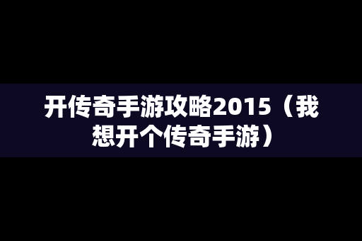 开传奇手游攻略2015（我想开个传奇手游）