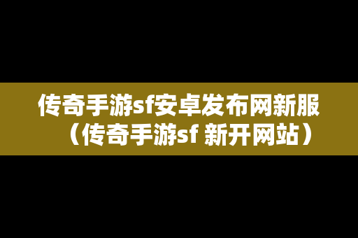 传奇手游sf安卓发布网新服（传奇手游sf 新开网站）