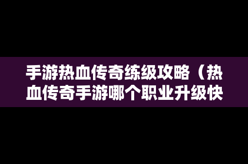 手游热血传奇练级攻略（热血传奇手游哪个职业升级快）