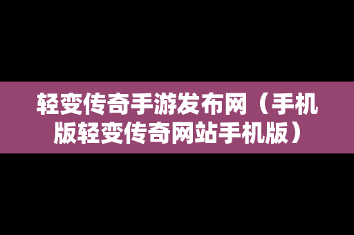 轻变传奇手游发布网（手机版轻变传奇网站手机版）