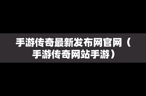 手游传奇最新发布网官网（手游传奇网站手游）