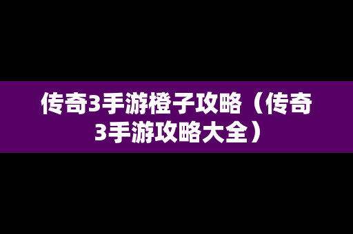 传奇3手游橙子攻略（传奇3手游攻略大全）