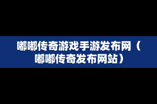 嘟嘟传奇游戏手游发布网（嘟嘟传奇发布网站）