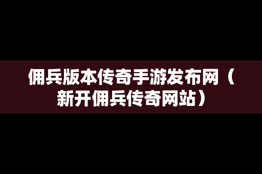 佣兵版本传奇手游发布网（新开佣兵传奇网站）