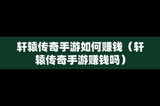 轩辕传奇手游如何赚钱（轩辕传奇手游赚钱吗）