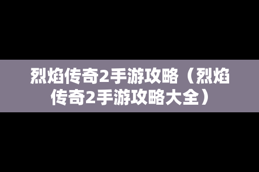 烈焰传奇2手游攻略（烈焰传奇2手游攻略大全）