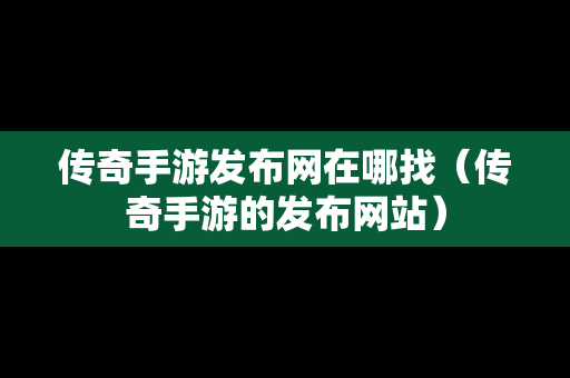 传奇手游发布网在哪找（传奇手游的发布网站）