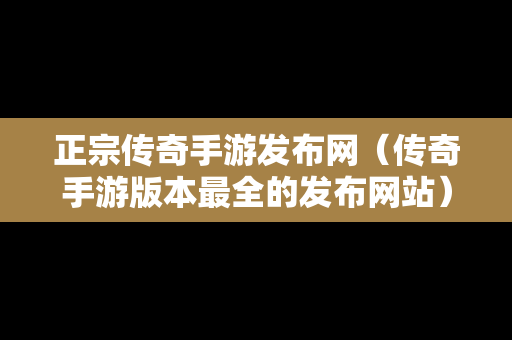 正宗传奇手游发布网（传奇手游版本最全的发布网站）