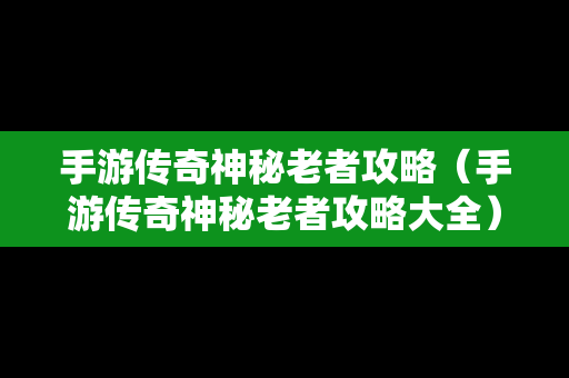 手游传奇神秘老者攻略（手游传奇神秘老者攻略大全）