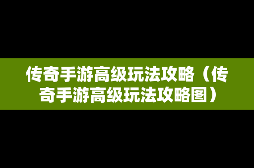 传奇手游高级玩法攻略（传奇手游高级玩法攻略图）