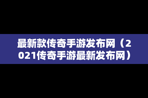 最新款传奇手游发布网（2021传奇手游最新发布网）