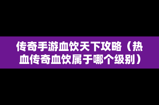 传奇手游血饮天下攻略（热血传奇血饮属于哪个级别）