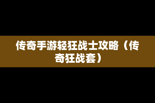 传奇手游轻狂战士攻略（传奇狂战套）