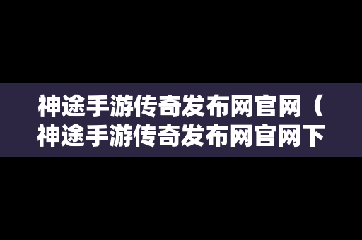 神途手游传奇发布网官网（神途手游传奇发布网官网下载）