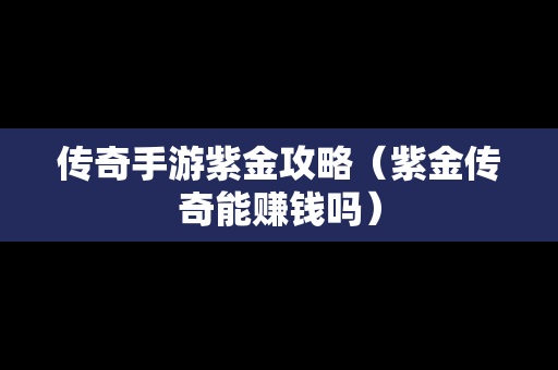 传奇手游紫金攻略（紫金传奇能赚钱吗）