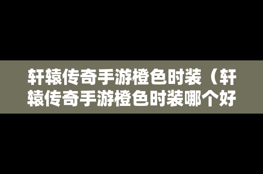 轩辕传奇手游橙色时装（轩辕传奇手游橙色时装哪个好看）