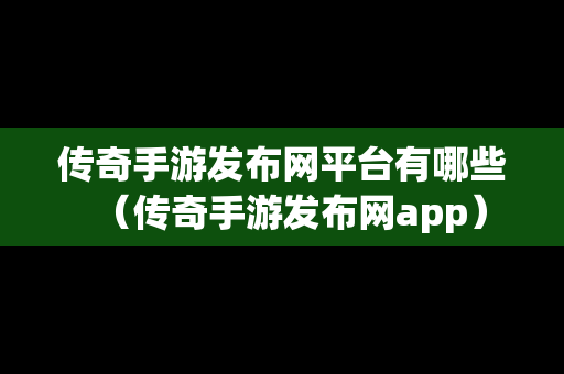 传奇手游发布网平台有哪些（传奇手游发布网app）