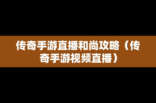 传奇手游直播和尚攻略（传奇手游视频直播）