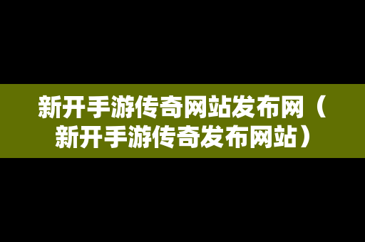 新开手游传奇网站发布网（新开手游传奇发布网站）