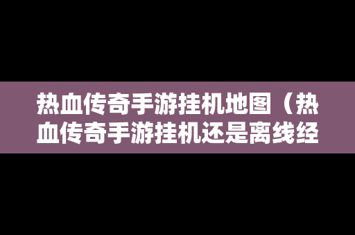 热血传奇手游挂机地图（热血传奇手游挂机还是离线经验高）