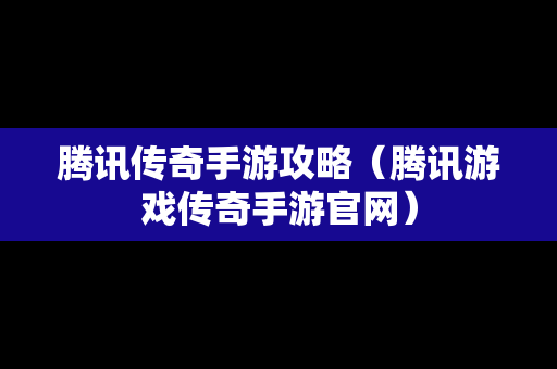 腾讯传奇手游攻略（腾讯游戏传奇手游官网）