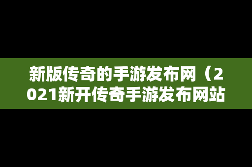 新版传奇的手游发布网（2021新开传奇手游发布网站）