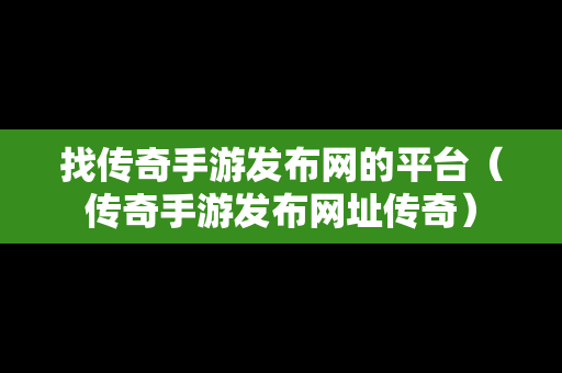 找传奇手游发布网的平台（传奇手游发布网址传奇）