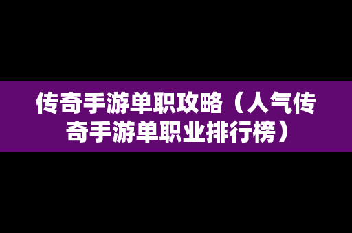 传奇手游单职攻略（人气传奇手游单职业排行榜）