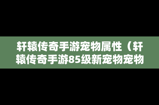 轩辕传奇手游宠物属性（轩辕传奇手游85级新宠物宠物）