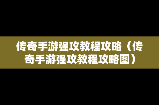 传奇手游强攻教程攻略（传奇手游强攻教程攻略图）