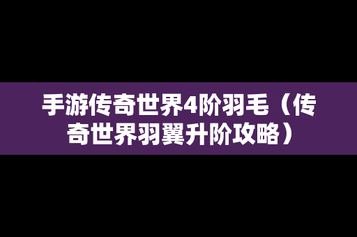 手游传奇世界4阶羽毛（传奇世界羽翼升阶攻略）