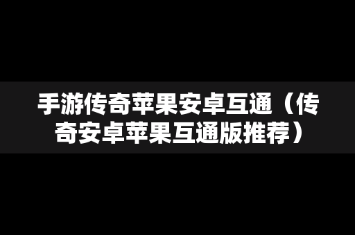 手游传奇苹果安卓互通（传奇安卓苹果互通版推荐）