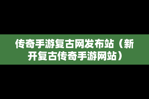 传奇手游复古网发布站（新开复古传奇手游网站）