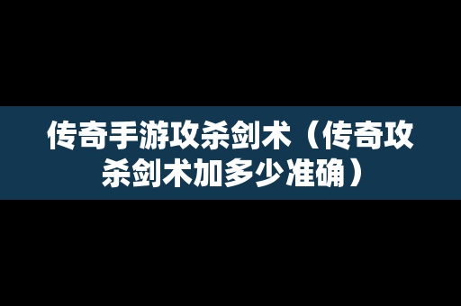 传奇手游攻杀剑术（传奇攻杀剑术加多少准确）