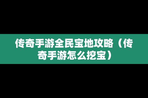 传奇手游全民宝地攻略（传奇手游怎么挖宝）