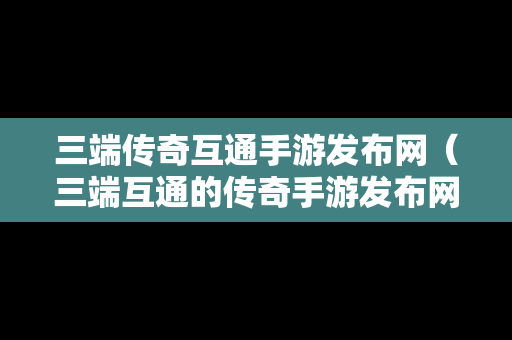 三端传奇互通手游发布网（三端互通的传奇手游发布网）