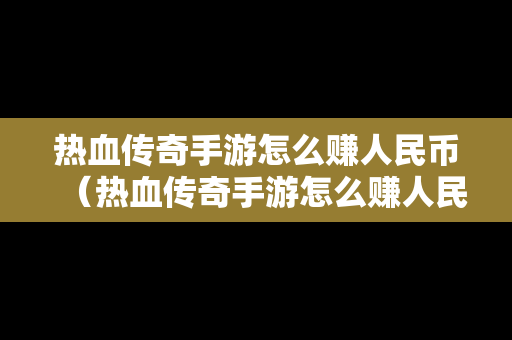 热血传奇手游怎么赚人民币（热血传奇手游怎么赚人民币的）