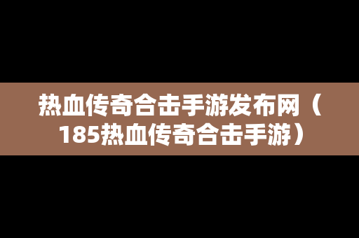 热血传奇合击手游发布网（185热血传奇合击手游）